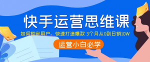 快手运营技巧及实操：如何快速打造爆款 3个月从0到日销10W-欢迎访问本站