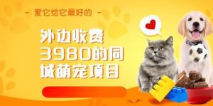 同城萌宠项目，冷门暴利玩法教学【外边收费3980】-欢迎访问本站