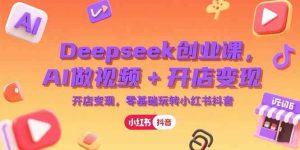 2025利用Deepseek创业系列变现课，AI做视频+开店变现，零基础玩转小红书抖音-欢迎访问本站