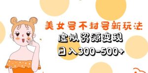 美女号虚拟资源变现不封号新玩法教学【日入300-500+】-欢迎访问本站